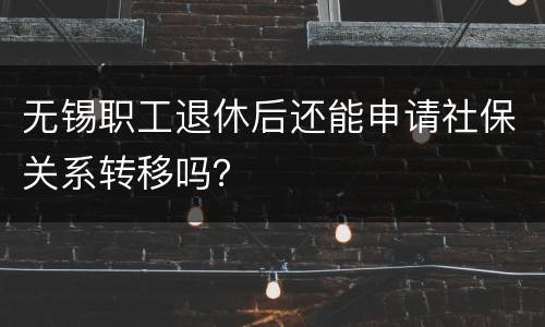 无锡职工退休后还能申请社保关系转移吗？
