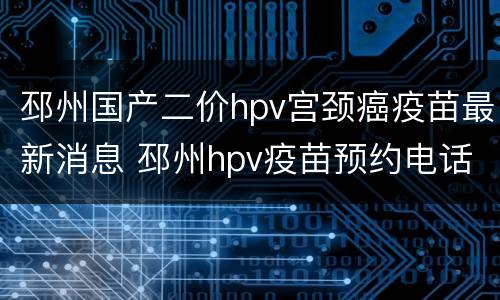 邳州国产二价hpv宫颈癌疫苗最新消息 邳州hpv疫苗预约电话