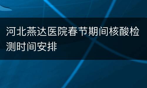 河北燕达医院春节期间核酸检测时间安排