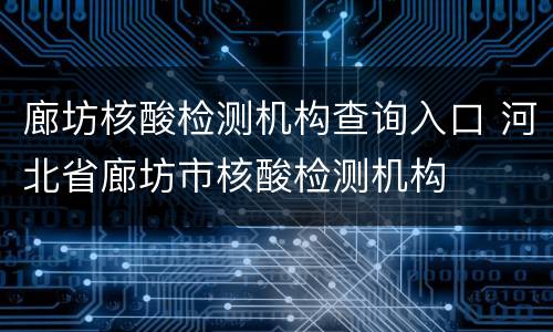 廊坊核酸检测机构查询入口 河北省廊坊市核酸检测机构