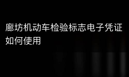 廊坊机动车检验标志电子凭证如何使用