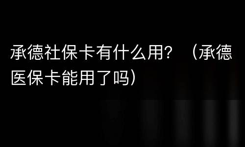 承德社保卡有什么用？（承德医保卡能用了吗）