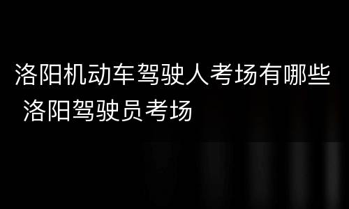 洛阳机动车驾驶人考场有哪些 洛阳驾驶员考场