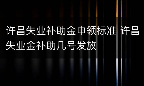 许昌失业补助金申领标准 许昌失业金补助几号发放