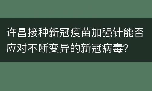 许昌接种新冠疫苗加强针能否应对不断变异的新冠病毒？