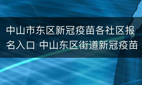 中山市东区新冠疫苗各社区报名入口 中山东区街道新冠疫苗临时接种点