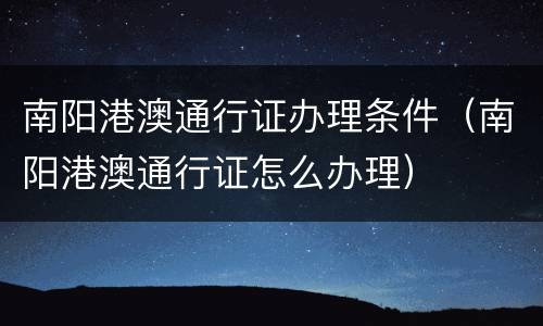 南阳港澳通行证办理条件（南阳港澳通行证怎么办理）