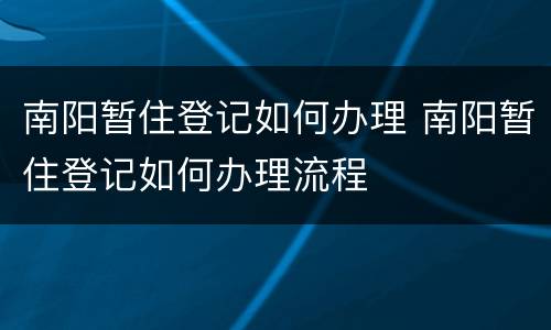 南阳暂住登记如何办理 南阳暂住登记如何办理流程