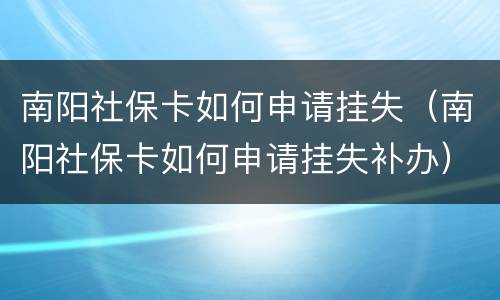南阳社保卡如何申请挂失（南阳社保卡如何申请挂失补办）