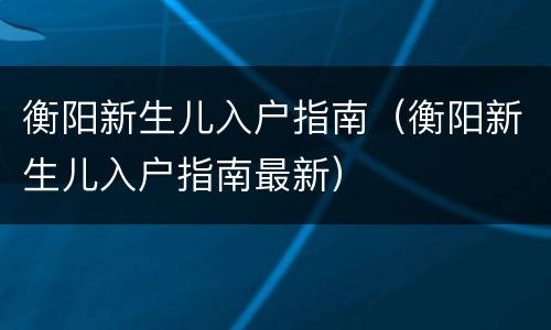衡阳新生儿入户指南（衡阳新生儿入户指南最新）