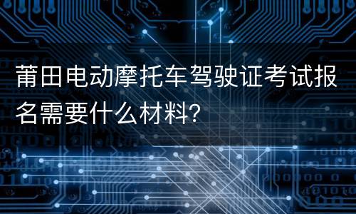 莆田电动摩托车驾驶证考试报名需要什么材料？