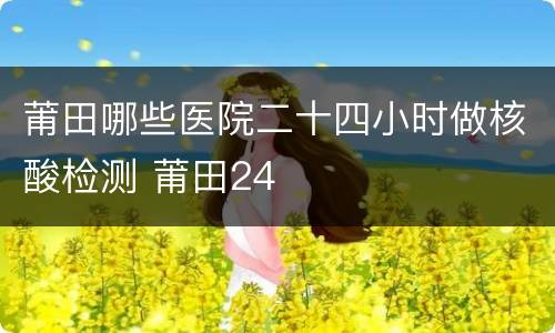 莆田哪些医院二十四小时做核酸检测 莆田24