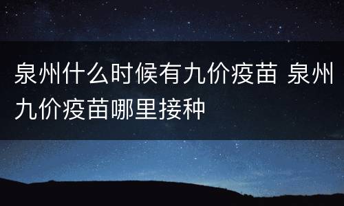 泉州什么时候有九价疫苗 泉州九价疫苗哪里接种