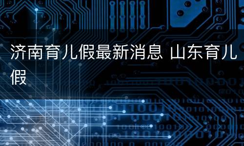 济南育儿假最新消息 山东育儿假