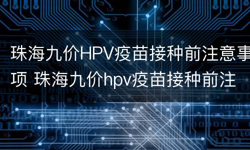 珠海九价HPV疫苗接种前注意事项 珠海九价hpv疫苗接种前注意事项是什么