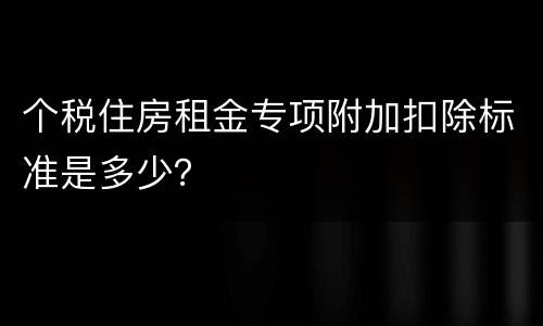 个税住房租金专项附加扣除标准是多少？