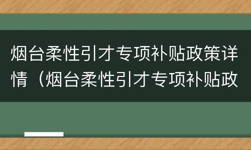 烟台柔性引才专项补贴政策详情（烟台柔性引才专项补贴政策详情查询）
