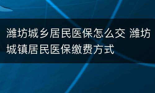 潍坊城乡居民医保怎么交 潍坊城镇居民医保缴费方式