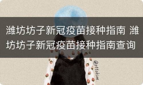 潍坊坊子新冠疫苗接种指南 潍坊坊子新冠疫苗接种指南查询
