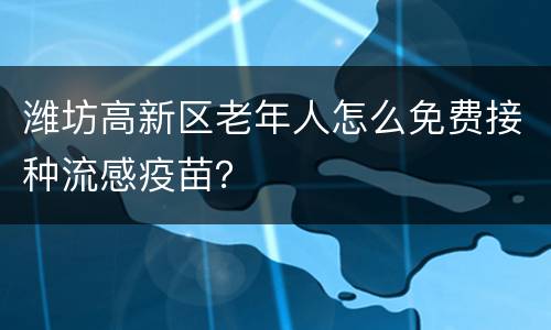 潍坊高新区老年人怎么免费接种流感疫苗？