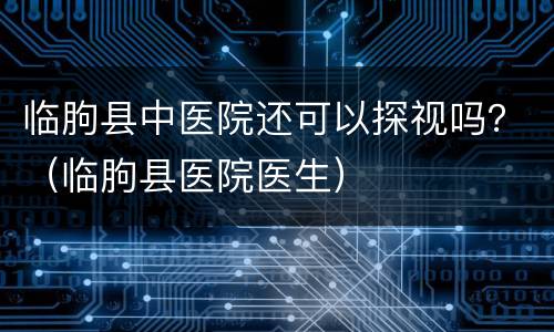 临朐县中医院还可以探视吗？（临朐县医院医生）