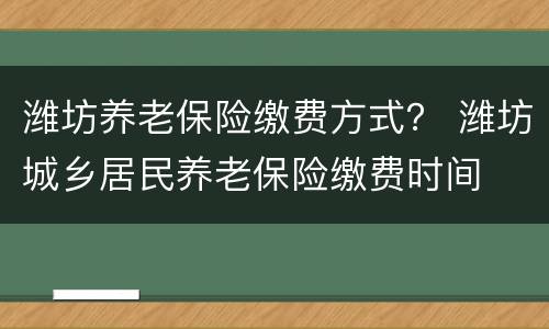 潍坊养老保险缴费方式？ 潍坊城乡居民养老保险缴费时间