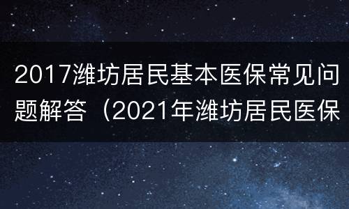 2017潍坊居民基本医保常见问题解答（2021年潍坊居民医保政策）