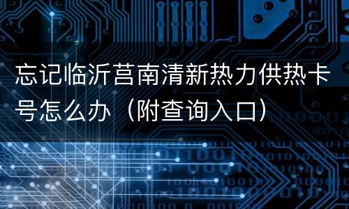 忘记临沂莒南清新热力供热卡号怎么办（附查询入口）