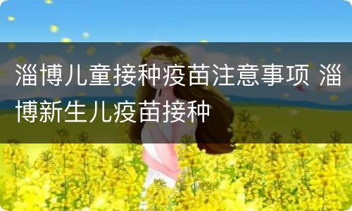 淄博儿童接种疫苗注意事项 淄博新生儿疫苗接种
