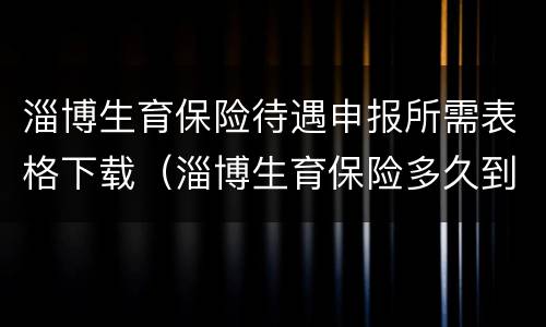 淄博生育保险待遇申报所需表格下载（淄博生育保险多久到账）