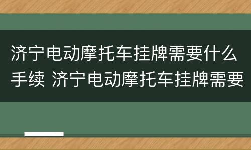 济宁电动摩托车挂牌需要什么手续 济宁电动摩托车挂牌需要什么手续费