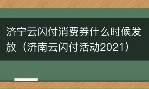 济宁云闪付消费券什么时候发放（济南云闪付活动2021）