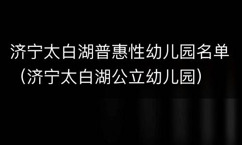 济宁太白湖普惠性幼儿园名单（济宁太白湖公立幼儿园）