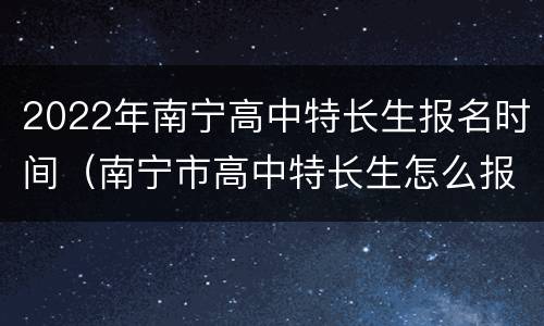 2022年南宁高中特长生报名时间（南宁市高中特长生怎么报名）