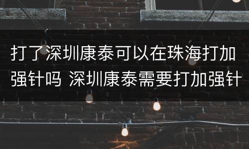打了深圳康泰可以在珠海打加强针吗 深圳康泰需要打加强针吗
