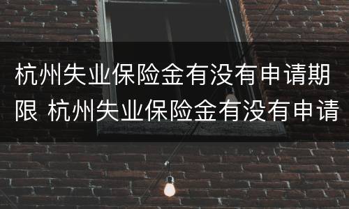 杭州失业保险金有没有申请期限 杭州失业保险金有没有申请期限限制