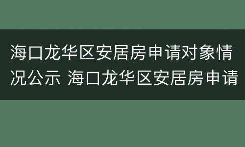 海口龙华区安居房申请对象情况公示 海口龙华区安居房申请对象情况公示时间