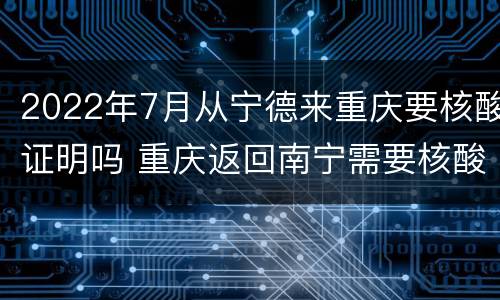 2022年7月从宁德来重庆要核酸证明吗 重庆返回南宁需要核酸证明吗