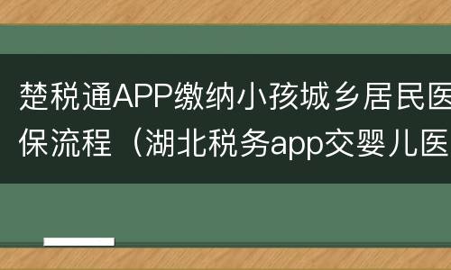 楚税通APP缴纳小孩城乡居民医保流程（湖北税务app交婴儿医保）