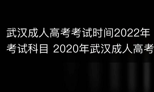 武汉成人高考考试时间2022年考试科目 2020年武汉成人高考时间