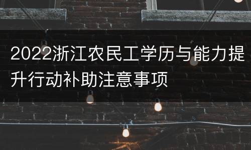 2022浙江农民工学历与能力提升行动补助注意事项