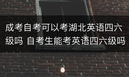 成考自考可以考湖北英语四六级吗 自考生能考英语四六级吗