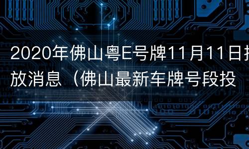 2020年佛山粤E号牌11月11日投放消息（佛山最新车牌号段投放公告）