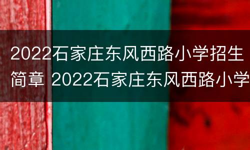 2022石家庄东风西路小学招生简章 2022石家庄东风西路小学招生简章视频