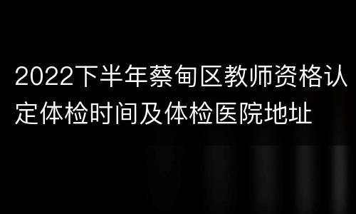 2022下半年蔡甸区教师资格认定体检时间及体检医院地址