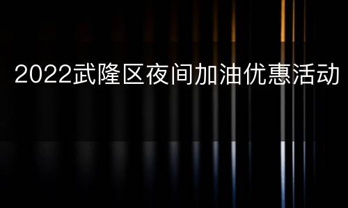 2022武隆区夜间加油优惠活动