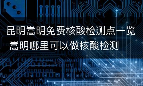 昆明嵩明免费核酸检测点一览 嵩明哪里可以做核酸检测