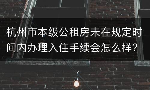 杭州市本级公租房未在规定时间内办理入住手续会怎么样?