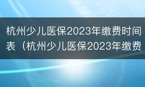 杭州少儿医保2023年缴费时间表（杭州少儿医保2023年缴费时间表格）