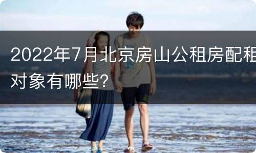 2022年7月北京房山公租房配租对象有哪些？